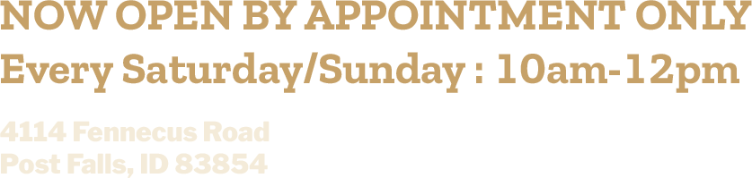 Now open by appointment only. Every Saturday/Sunday: 10am-12pm. 4114 Fennecus Road, Post Falls, ID 83854